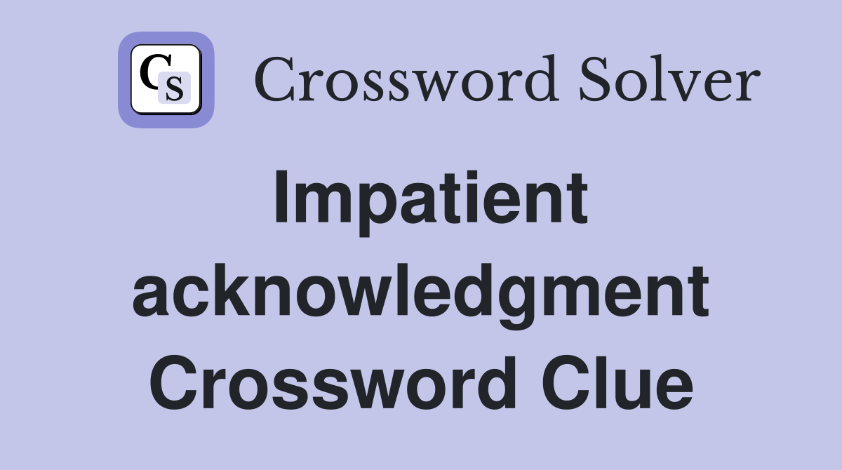 Impatient acknowledgment Crossword Clue