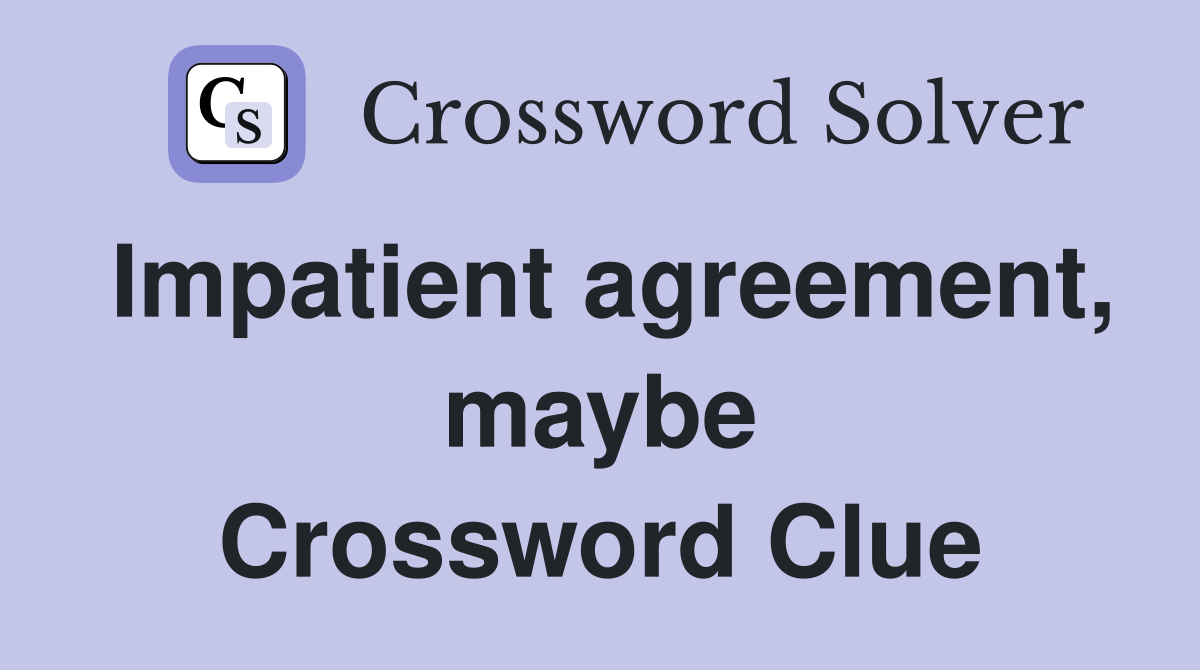 Impatient agreement, maybe Crossword Clue