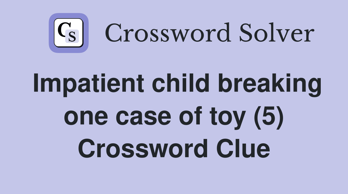 Impatient child breaking one case of toy (5) Crossword Clue