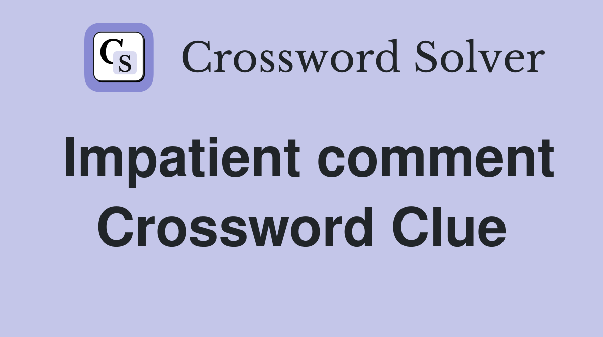 Impatient comment Crossword Clue