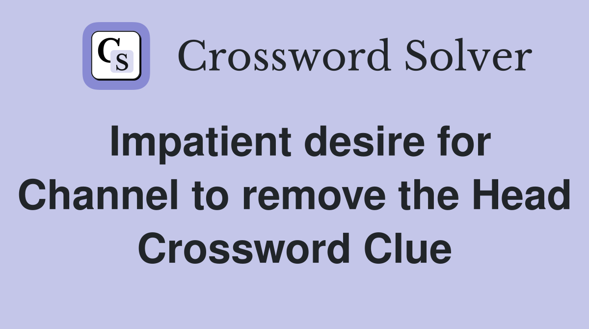 Impatient desire for Channel to remove the Head Crossword Clue