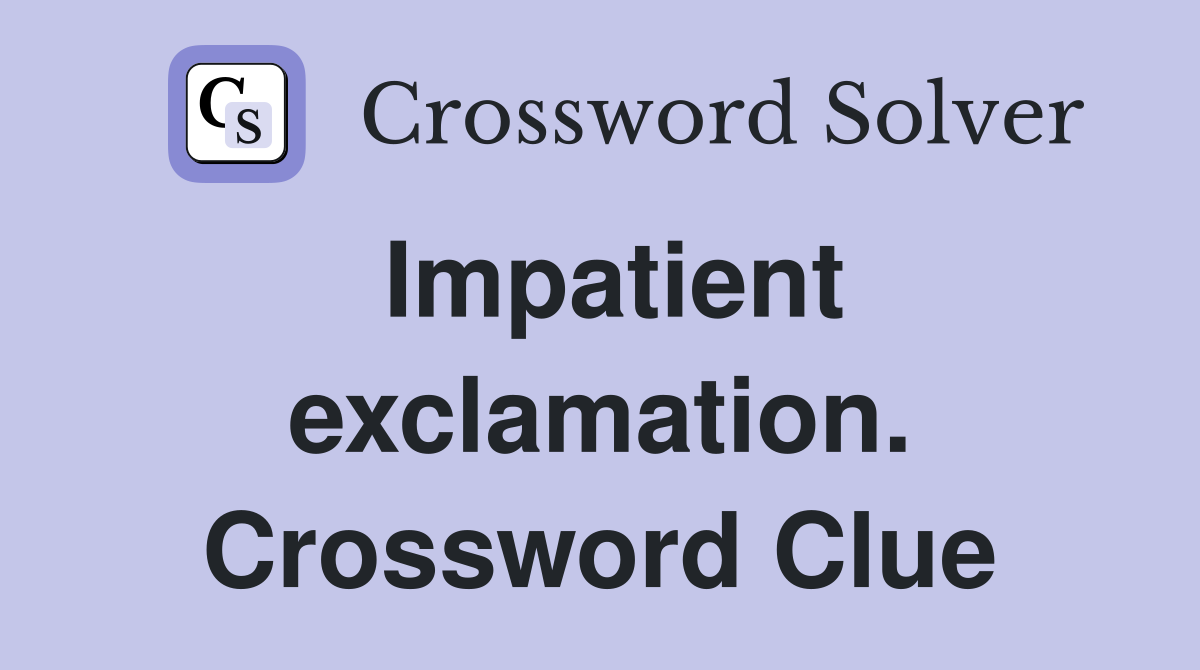 Impatient exclamation. Crossword Clue