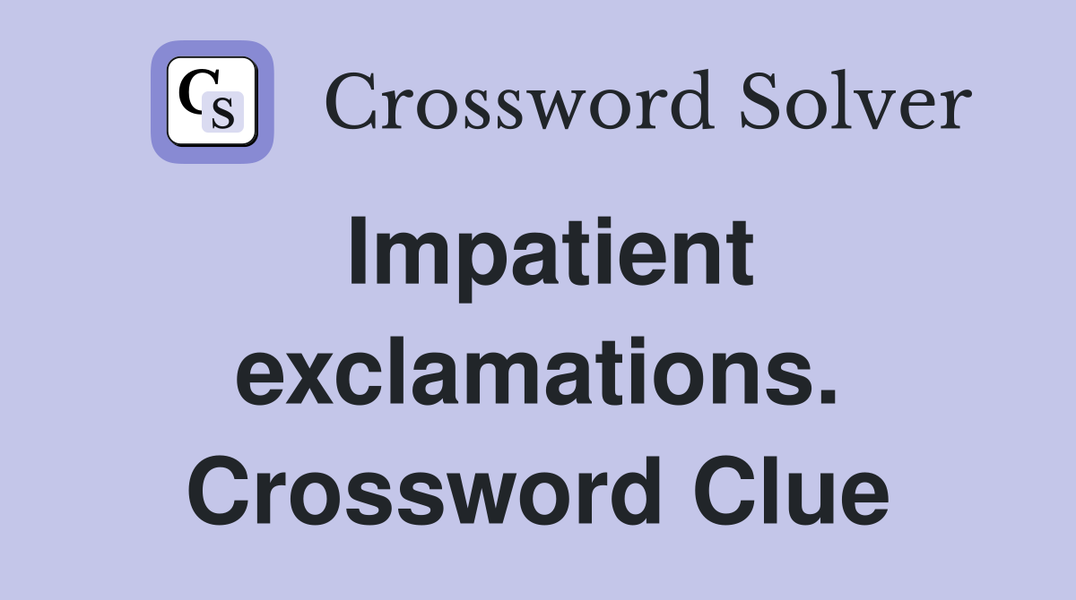 Impatient exclamations. Crossword Clue
