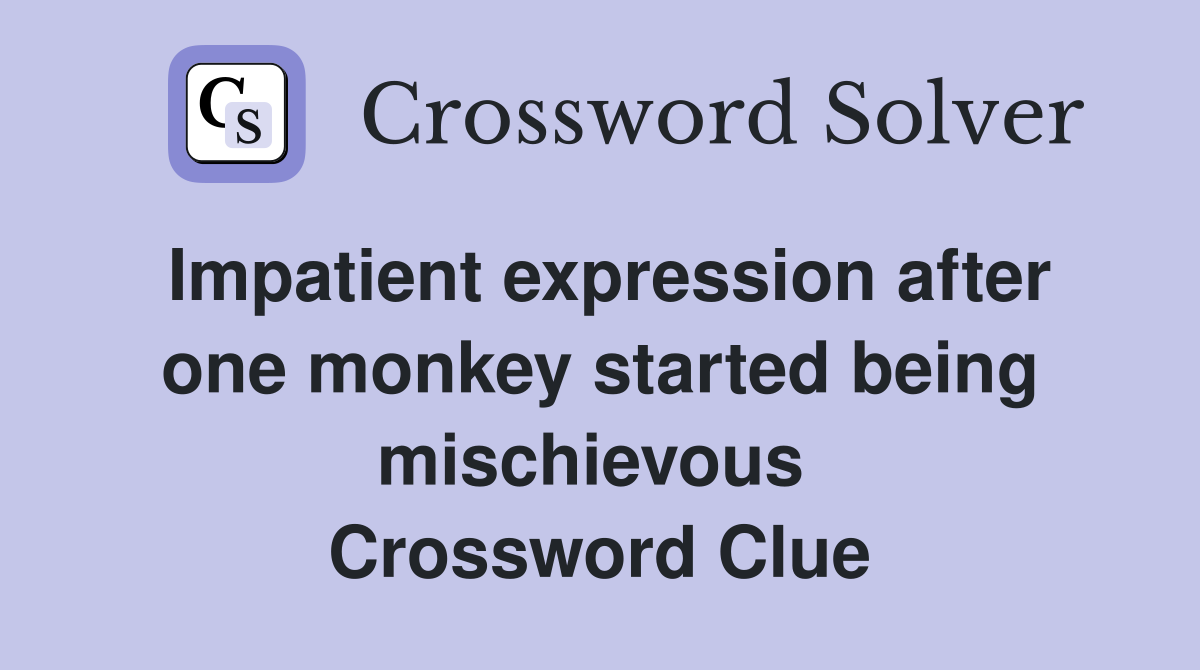 Impatient expression after one monkey started being mischievous  Crossword Clue