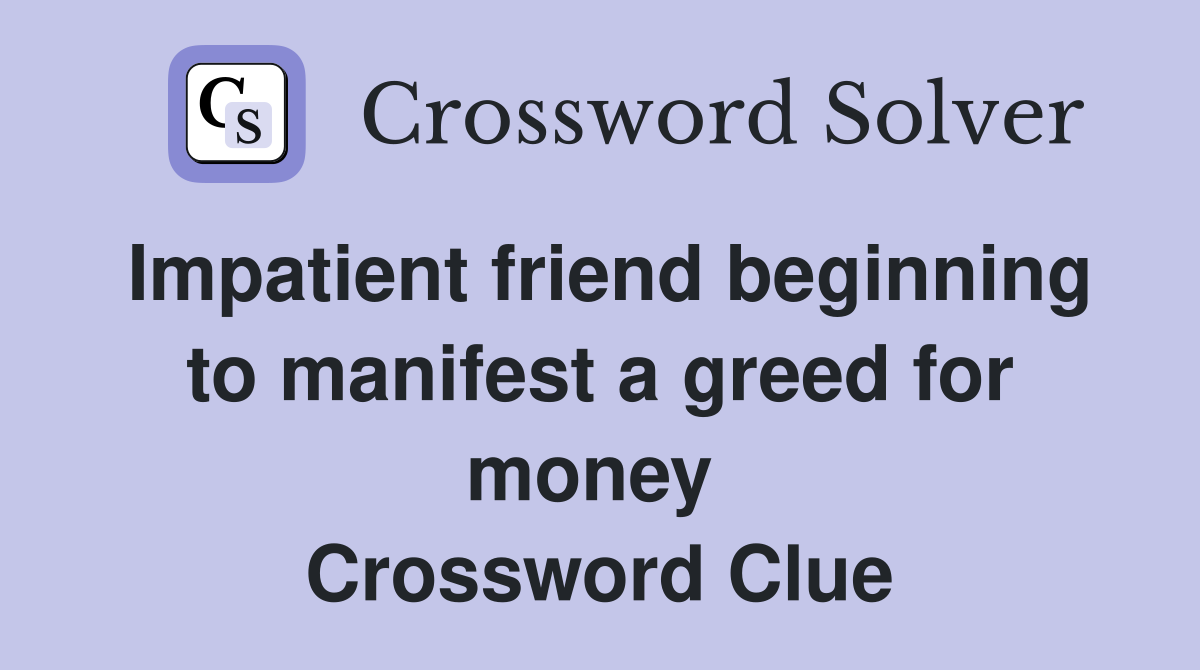 Impatient friend beginning to manifest a greed for money  Crossword Clue