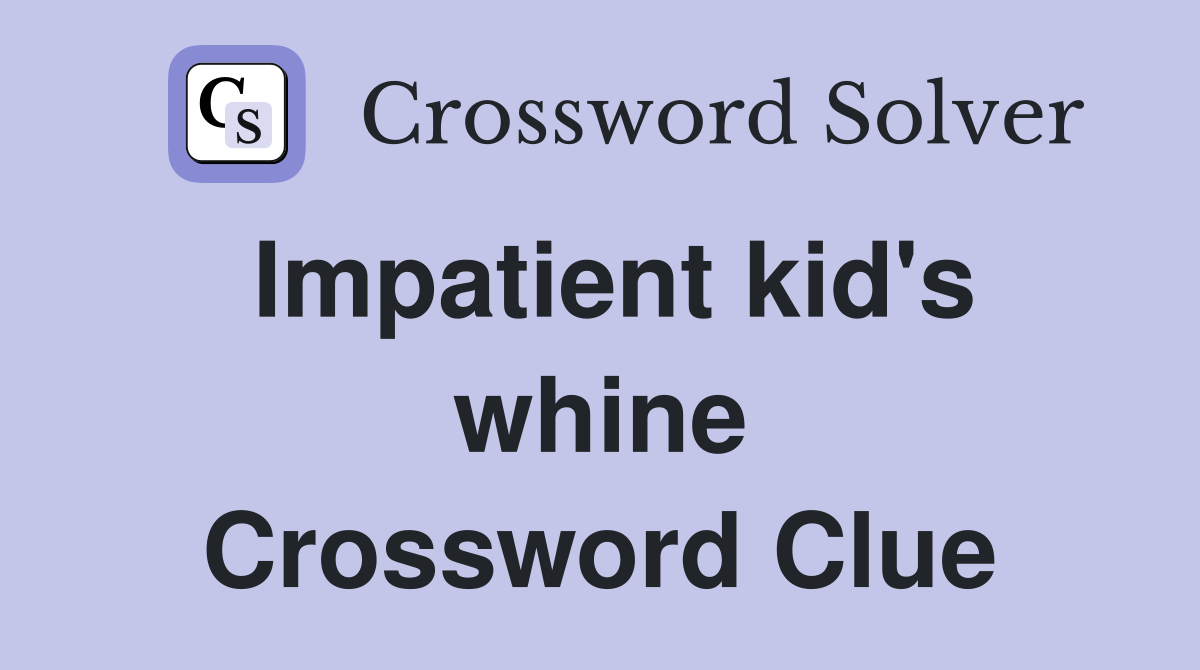 Impatient kid's whine Crossword Clue