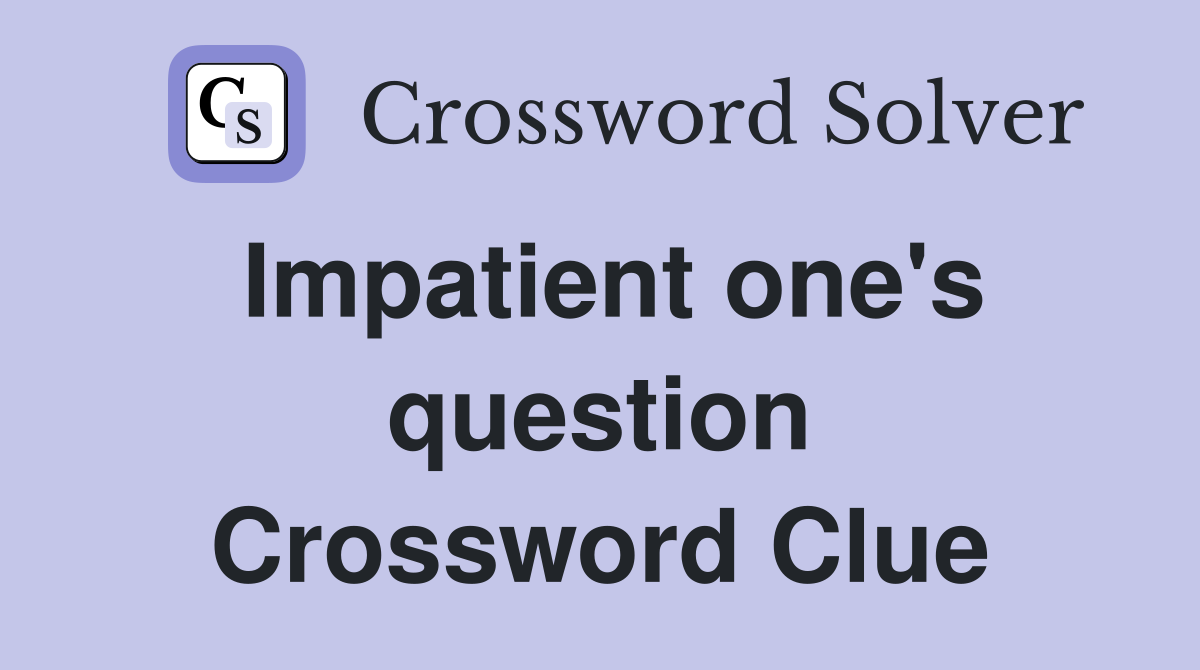 Impatient one's question Crossword Clue