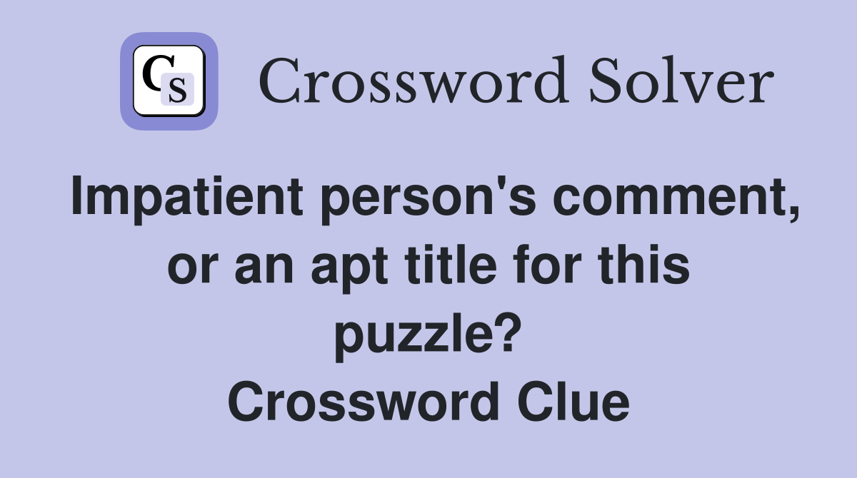 Impatient person's comment, or an apt title for this puzzle? Crossword Clue