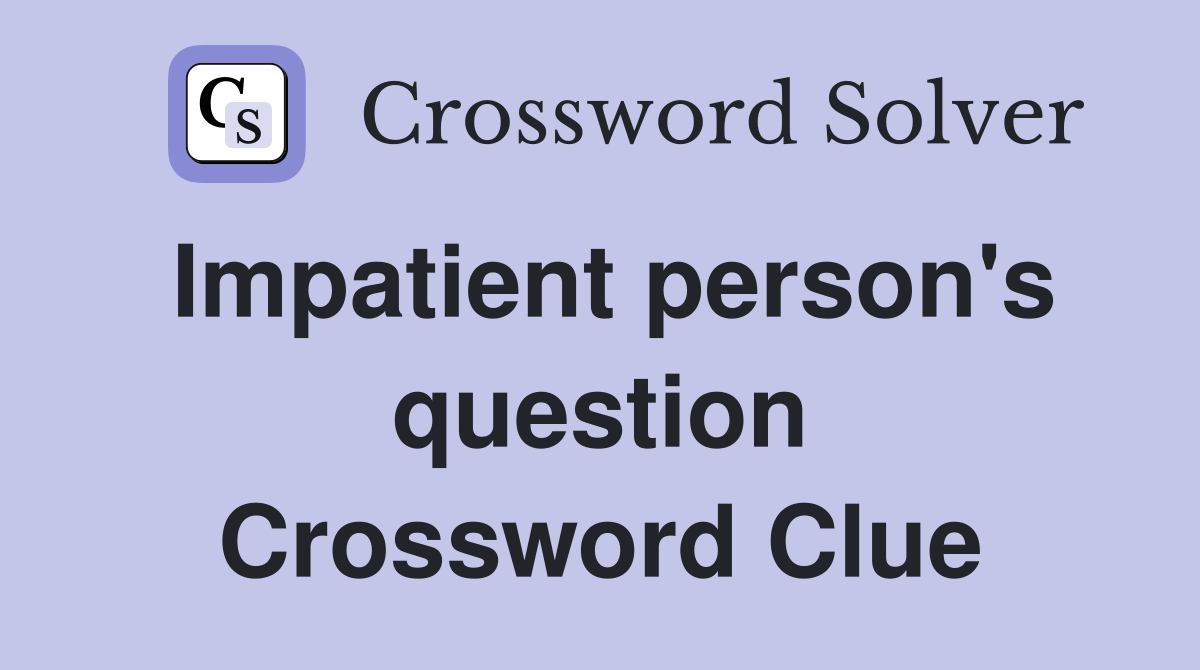 Impatient person's question Crossword Clue