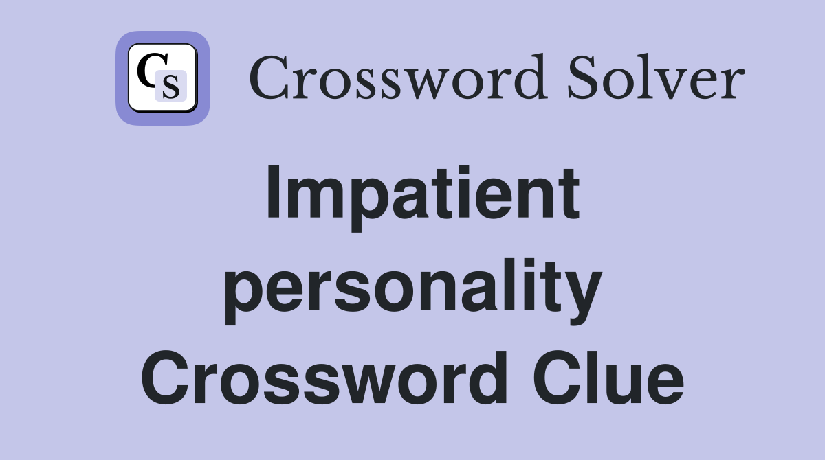 Impatient personality Crossword Clue