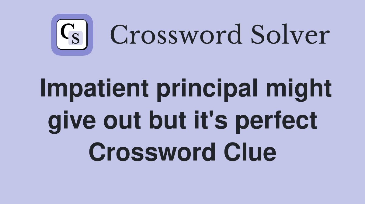 Impatient principal might give out but it's perfect Crossword Clue