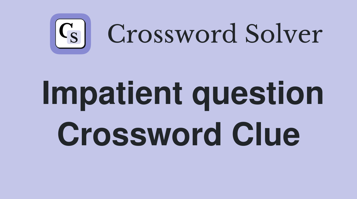 Impatient question Crossword Clue