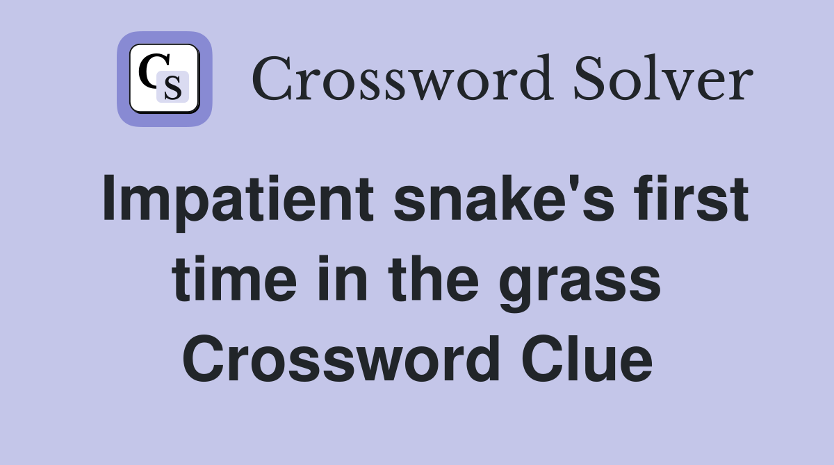 Impatient snake's first time in the grass Crossword Clue