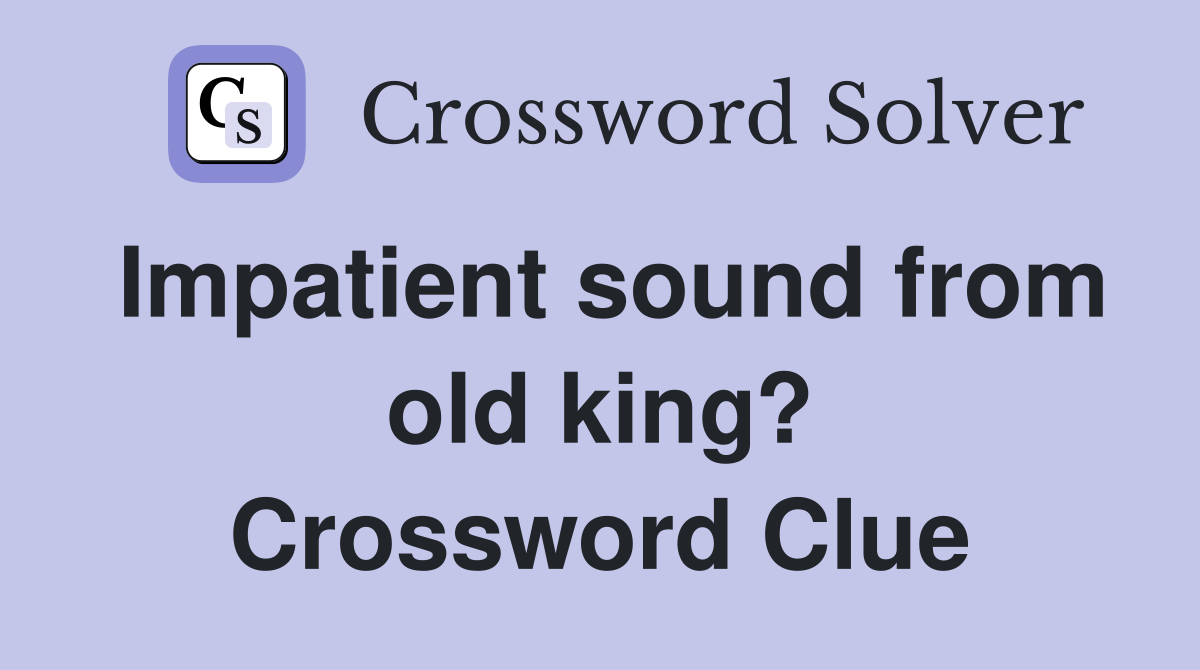 Impatient sound from old king? Crossword Clue