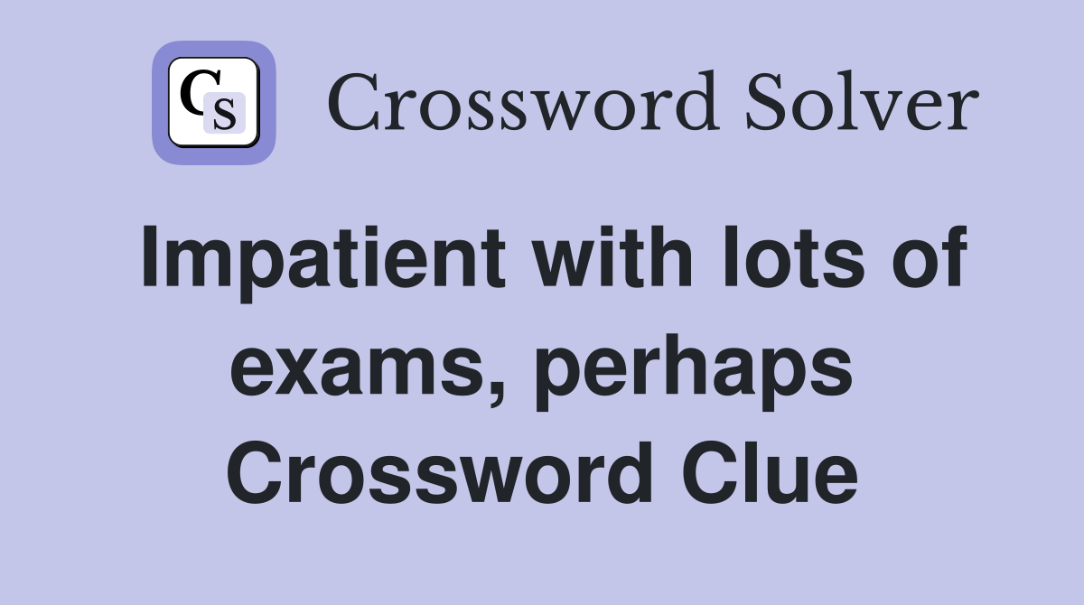 Impatient with lots of exams, perhaps Crossword Clue