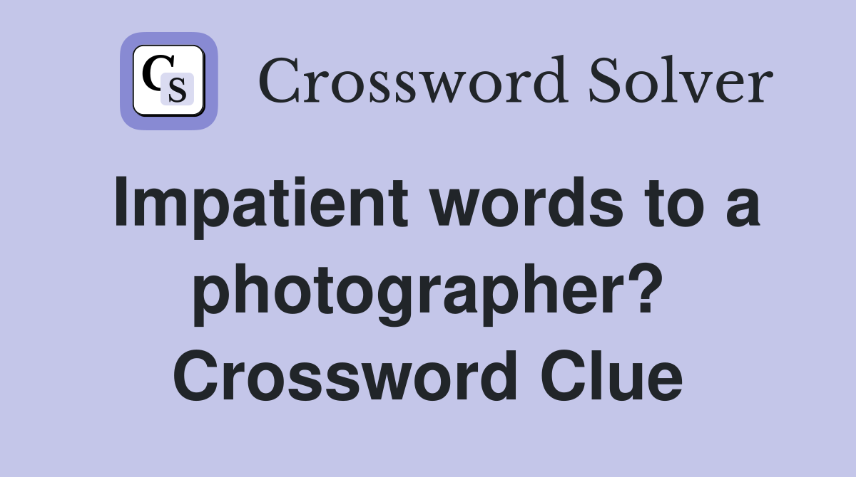 Impatient words to a photographer? Crossword Clue