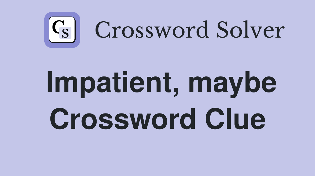 Impatient, maybe Crossword Clue