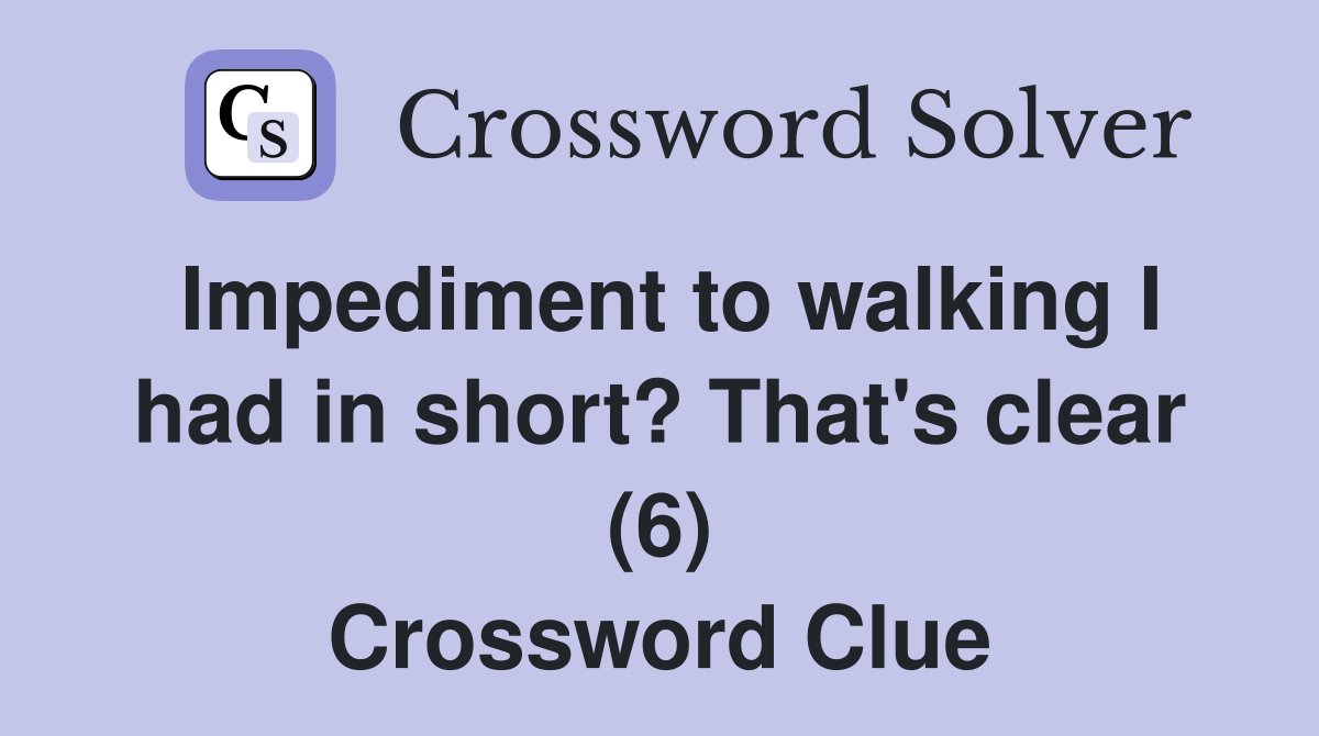 Impediment to walking I had in short? That's clear (6) Crossword Clue