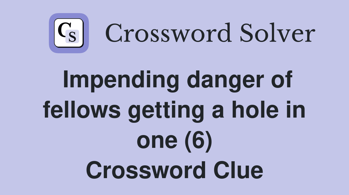 Impending danger of fellows getting a hole in one (6) Crossword Clue