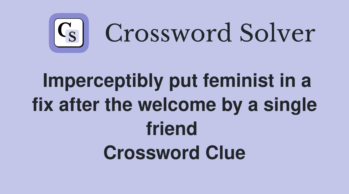 Imperceptibly put feminist in a fix after the welcome by a single friend  Crossword Clue