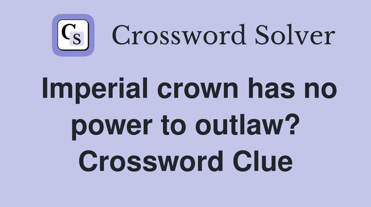 Imperial crown has no power to outlaw? Crossword Clue