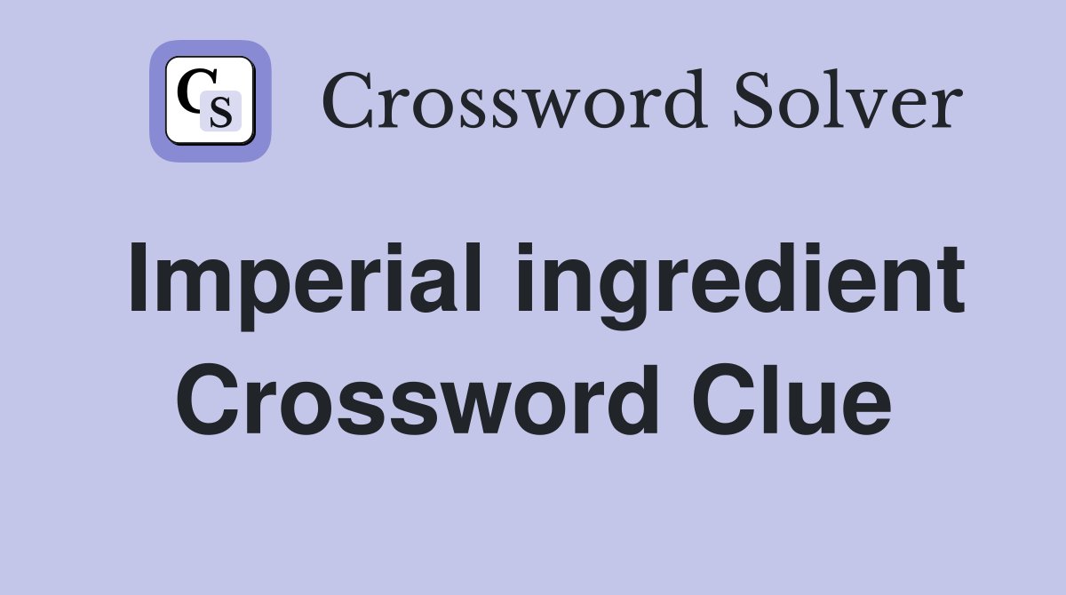 Imperial ingredient Crossword Clue