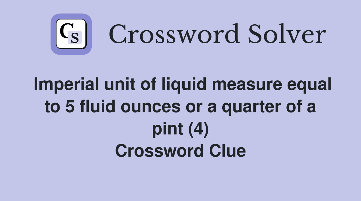 Imperial unit of liquid measure equal to 5 fluid ounces or a quarter of a pint (4) Crossword Clue