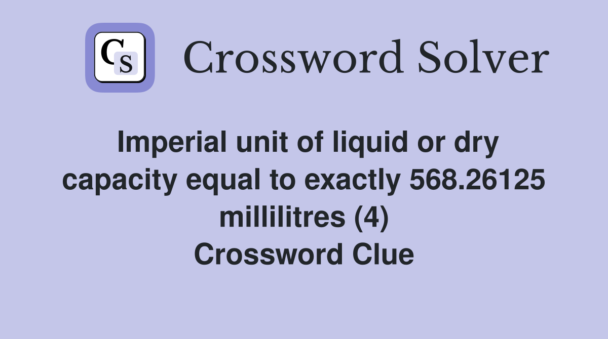 Imperial unit of liquid or dry capacity equal to exactly 568.26125 millilitres (4) Crossword Clue