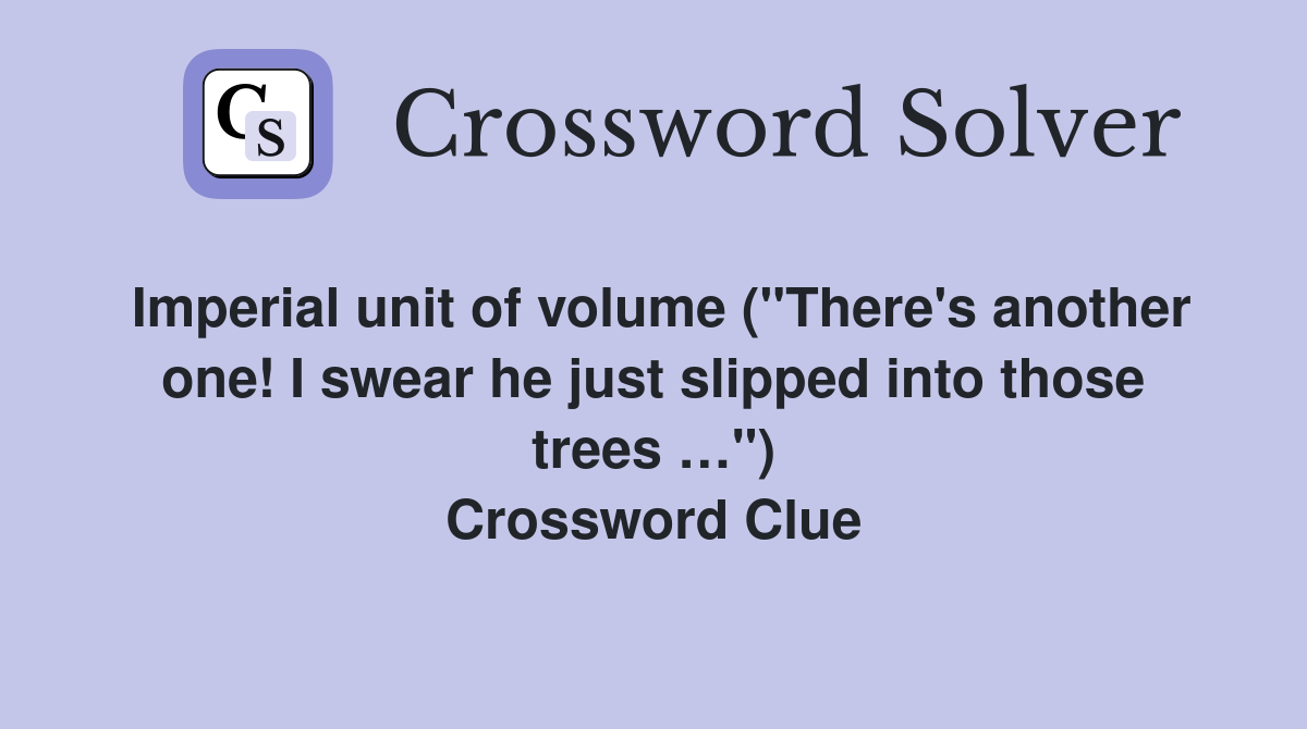 Imperial unit of volume ("There's another one! I swear he just slipped into those trees …") Crossword Clue