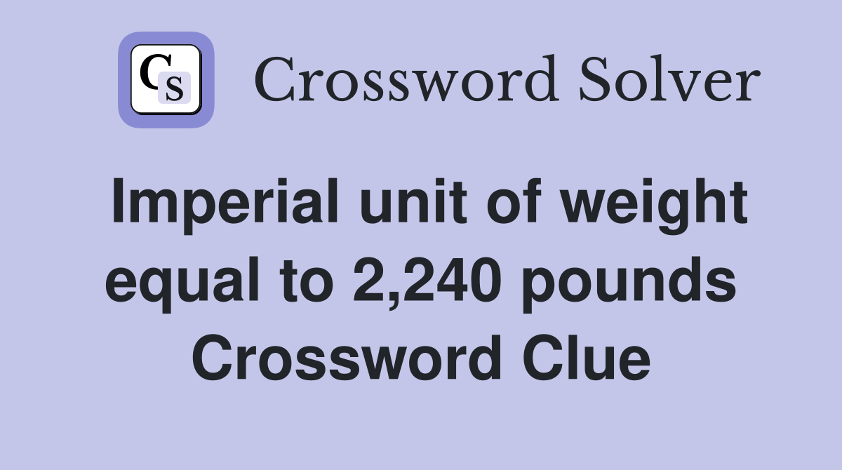 Imperial unit of weight equal to 2,240 pounds Crossword Clue