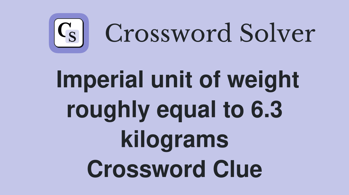 Imperial unit of weight roughly equal to 6.3 kilograms Crossword Clue