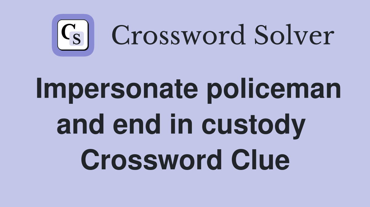 Impersonate policeman and end in custody  Crossword Clue
