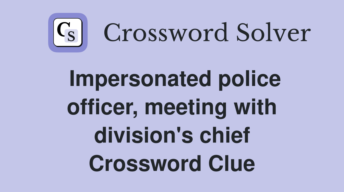 Impersonated police officer, meeting with division's chief Crossword Clue