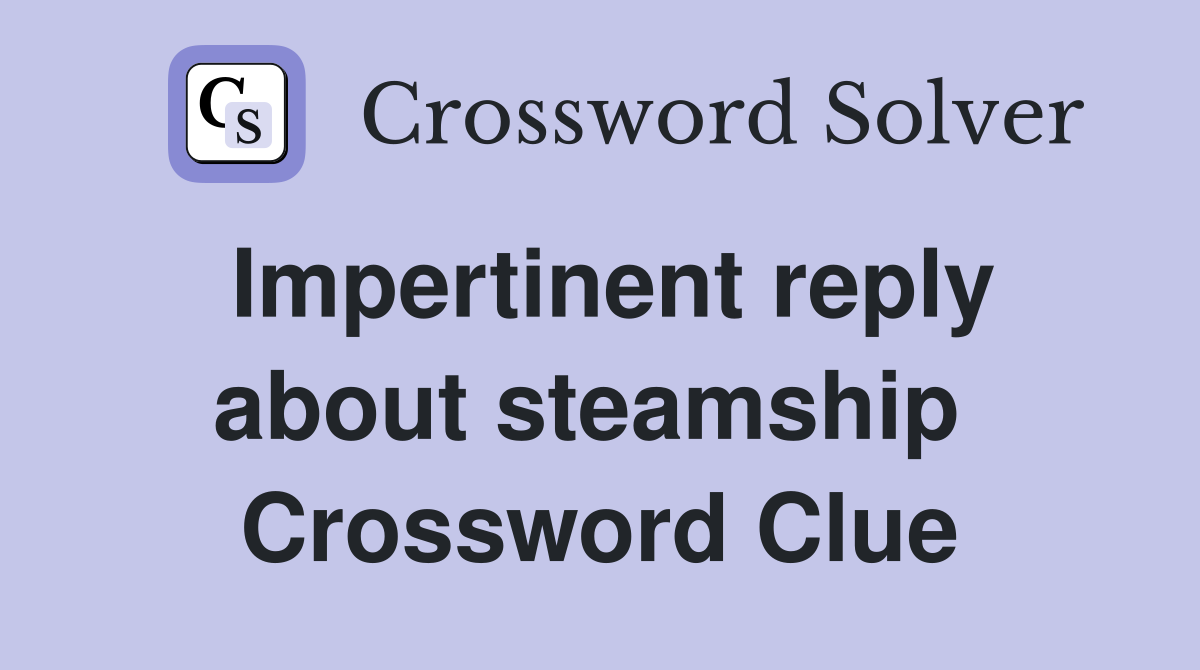 Impertinent reply about steamship  Crossword Clue