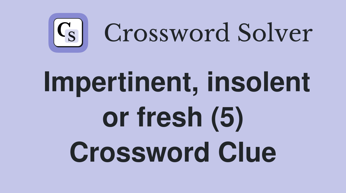 Impertinent, insolent or fresh (5) Crossword Clue