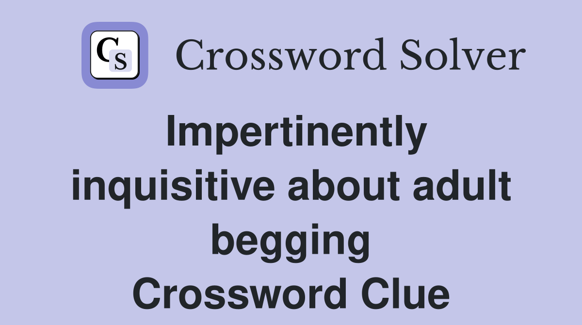 Impertinently inquisitive about adult begging Crossword Clue