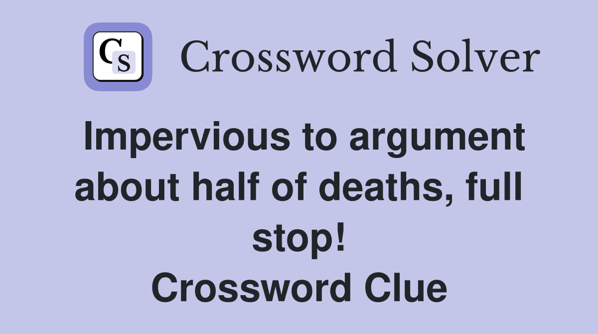 Impervious to argument about half of deaths, full stop! Crossword Clue