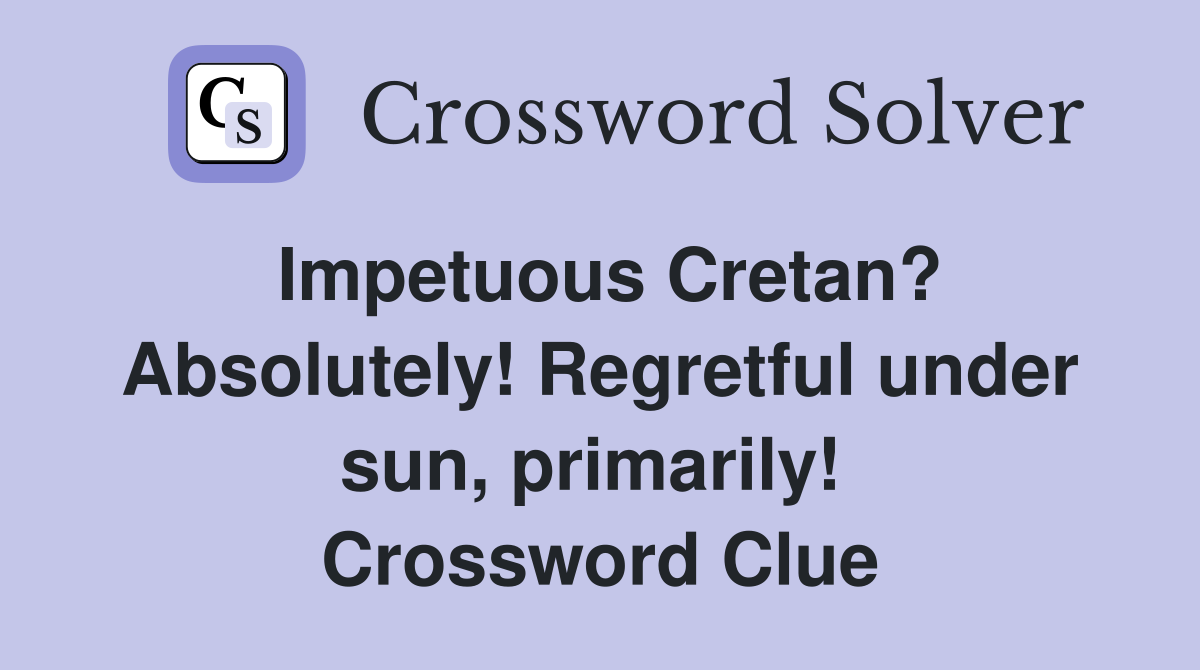 Impetuous Cretan? Absolutely! Regretful under sun, primarily!  Crossword Clue
