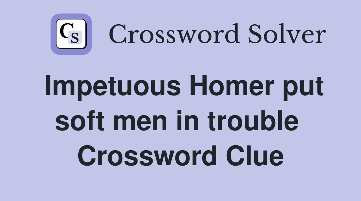 Impetuous Homer put soft men in trouble  Crossword Clue