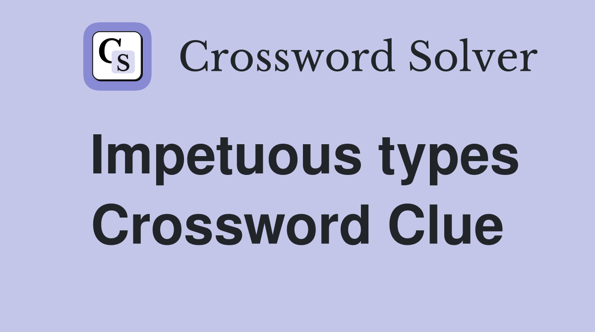 Impetuous types Crossword Clue