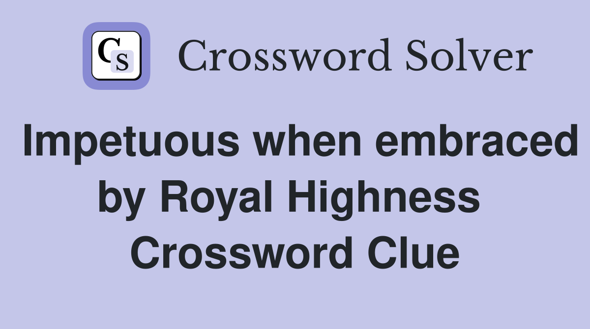Impetuous when embraced by Royal Highness  Crossword Clue