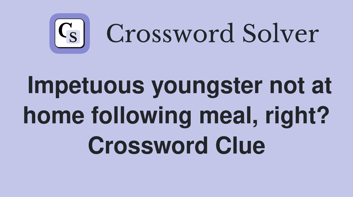 Impetuous youngster not at home following meal, right? Crossword Clue