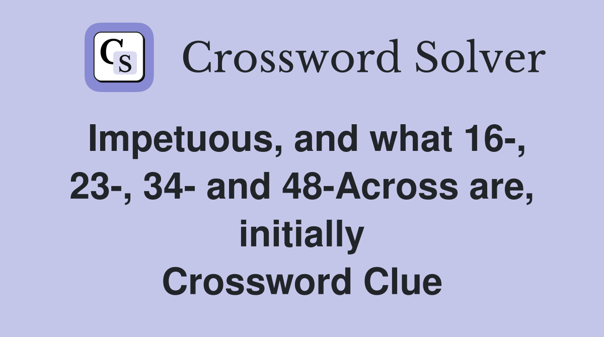 Impetuous, and what 16-, 23-, 34- and 48-Across are, initially Crossword Clue
