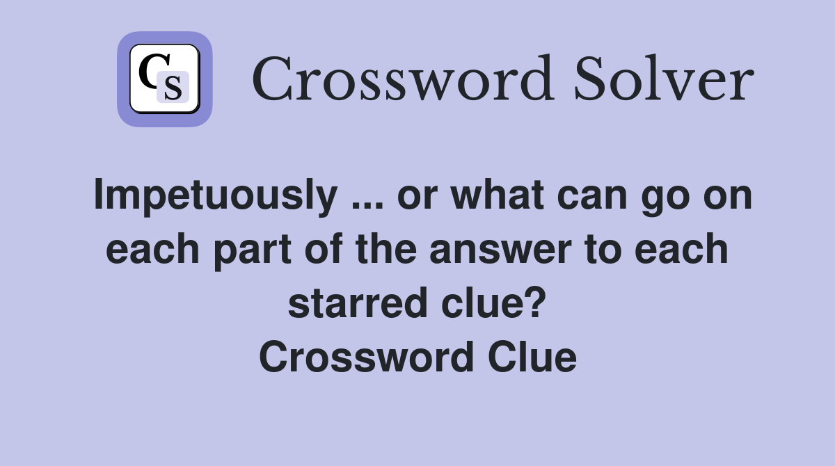 Impetuously ... or what can go on each part of the answer to each starred clue? Crossword Clue