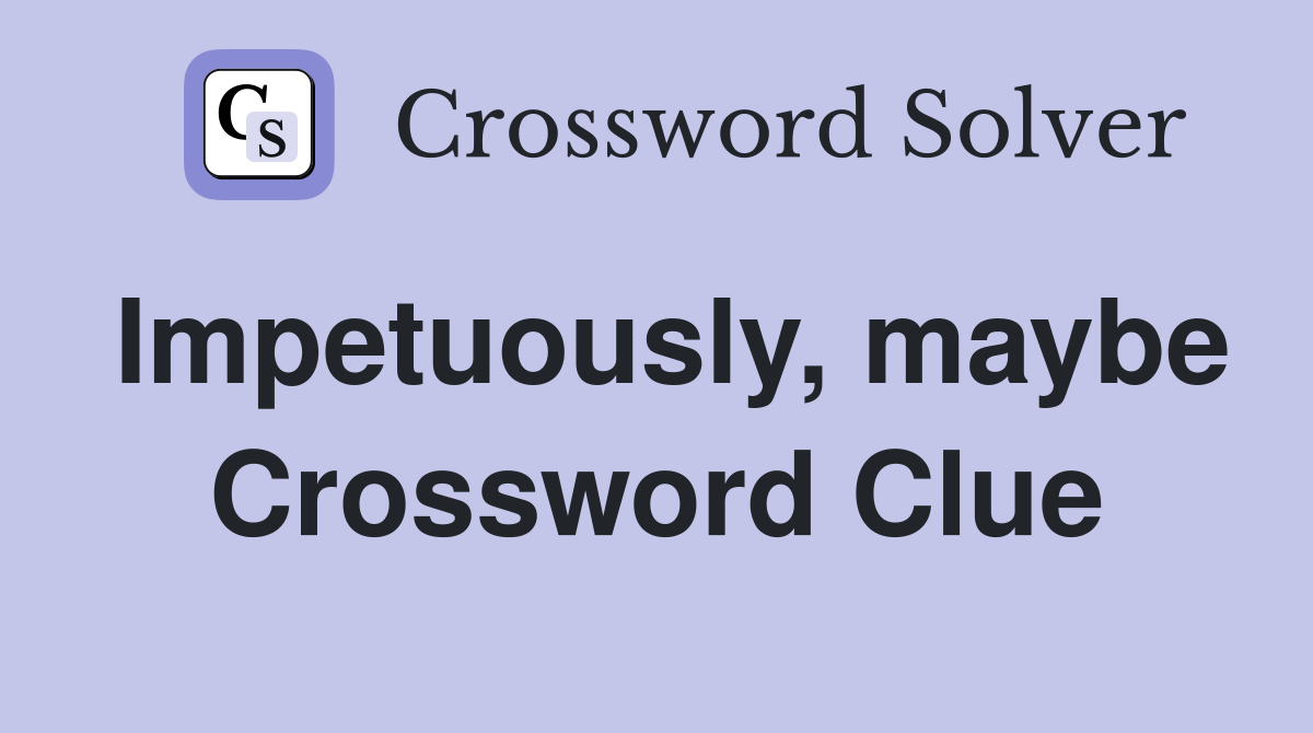 Impetuously, maybe Crossword Clue