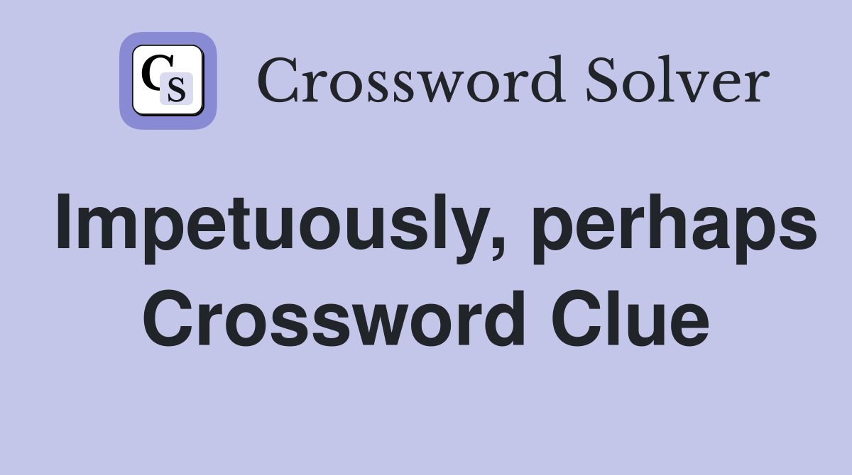 Impetuously, perhaps Crossword Clue