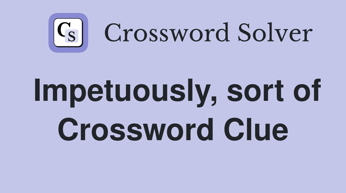Impetuously, sort of Crossword Clue