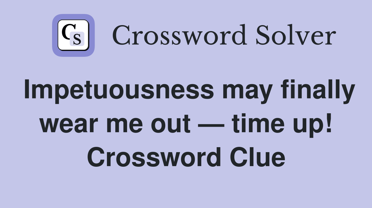 Impetuousness may finally wear me out — time up! Crossword Clue