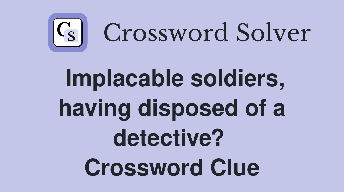Implacable soldiers, having disposed of a detective?  Crossword Clue