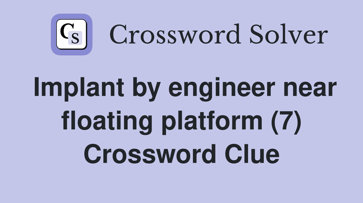 Implant by engineer near floating platform (7) Crossword Clue